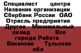 Специалист call-центра › Название организации ­ Сбербанк России, ОАО › Отрасль предприятия ­ Другое › Минимальный оклад ­ 18 500 - Все города Работа » Вакансии   . Тульская обл.